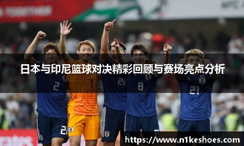 日本与印尼篮球对决精彩回顾与赛场亮点分析