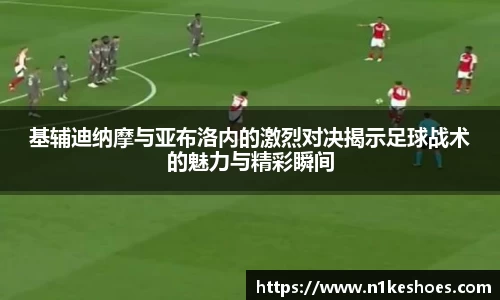 基辅迪纳摩与亚布洛内的激烈对决揭示足球战术的魅力与精彩瞬间